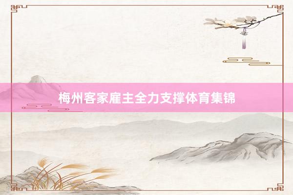 梅州客家雇主全力支撑体育集锦