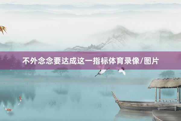 不外念念要达成这一指标体育录像/图片