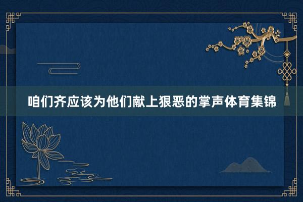 咱们齐应该为他们献上狠恶的掌声体育集锦