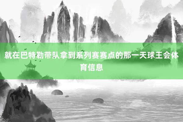 就在巴特勒带队拿到系列赛赛点的那一天球王会体育信息