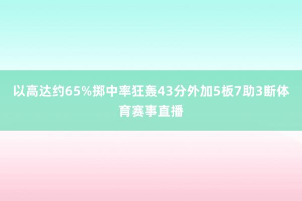 以高达约65%掷中率狂轰43分外加5板7助3断体育赛事直播