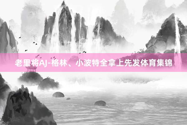 老里将AJ-格林、小波特全拿上先发体育集锦