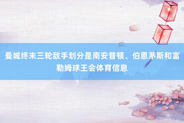 曼城终末三轮敌手划分是南安普顿、伯恩茅斯和富勒姆球王会体育信息