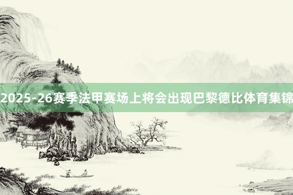 2025-26赛季法甲赛场上将会出现巴黎德比体育集锦