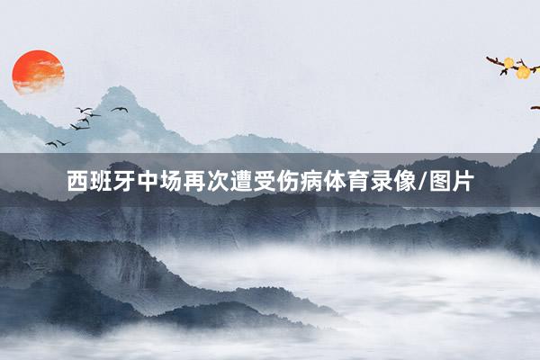 西班牙中场再次遭受伤病体育录像/图片
