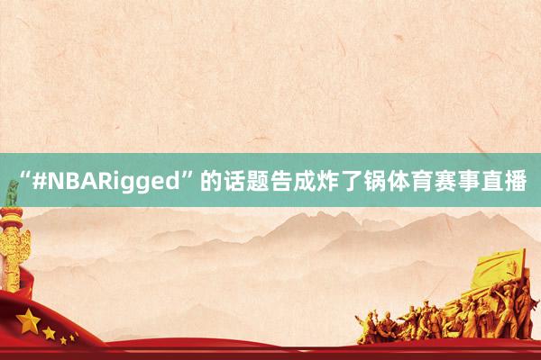“#NBARigged”的话题告成炸了锅体育赛事直播