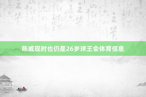 陈威现时也仍是26岁球王会体育信息