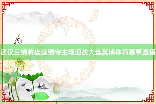 武汉三镇将连续镇守主场迎战大连英博体育赛事直播