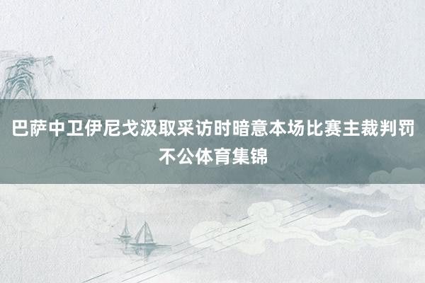 巴萨中卫伊尼戈汲取采访时暗意本场比赛主裁判罚不公体育集锦
