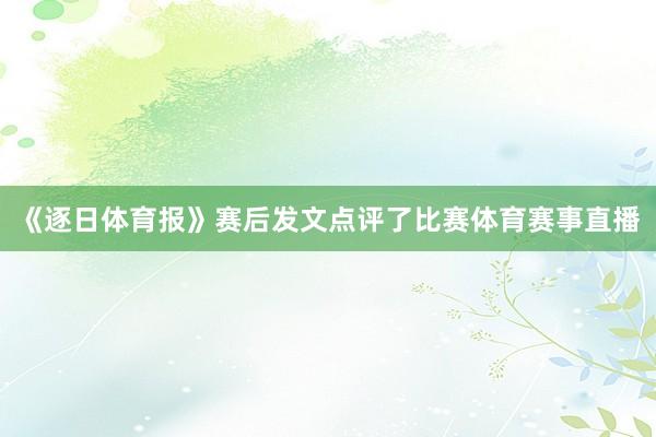 《逐日体育报》赛后发文点评了比赛体育赛事直播