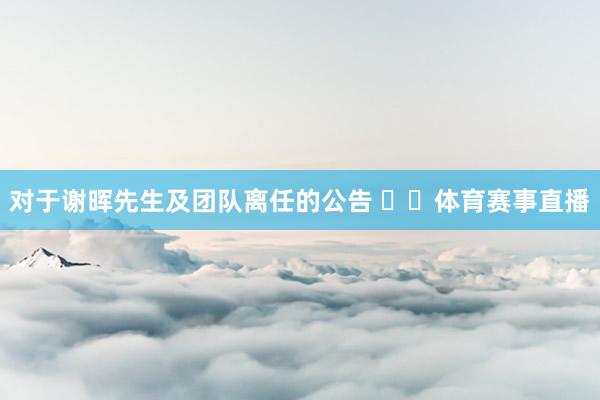 对于谢晖先生及团队离任的公告 ​​体育赛事直播