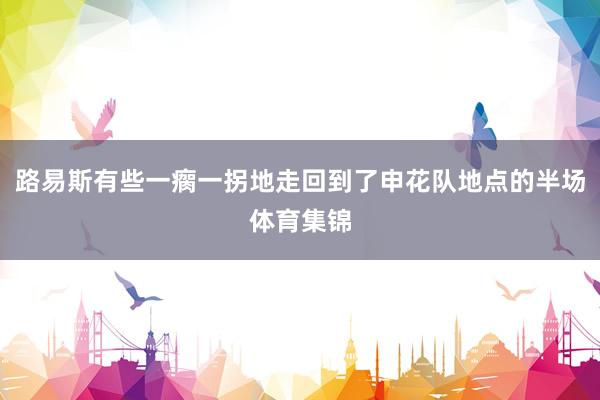 路易斯有些一瘸一拐地走回到了申花队地点的半场体育集锦