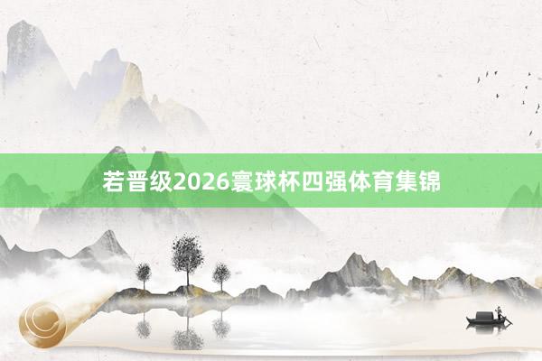 若晋级2026寰球杯四强体育集锦