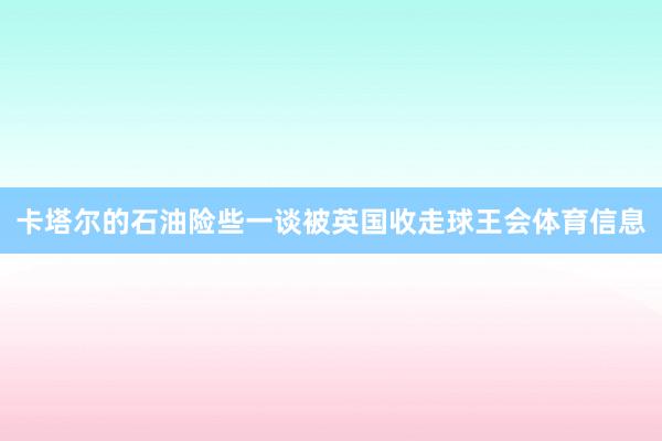 卡塔尔的石油险些一谈被英国收走球王会体育信息