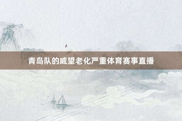 青岛队的威望老化严重体育赛事直播