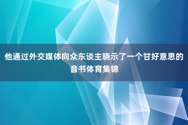 他通过外交媒体向众东谈主晓示了一个甘好意思的音书体育集锦