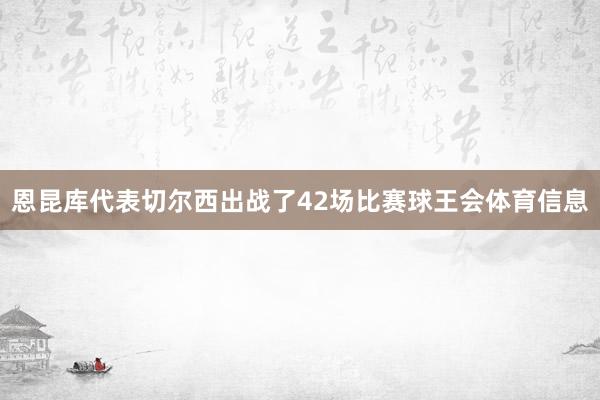 恩昆库代表切尔西出战了42场比赛球王会体育信息