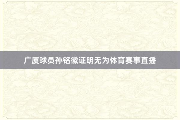 广厦球员孙铭徽证明无为体育赛事直播