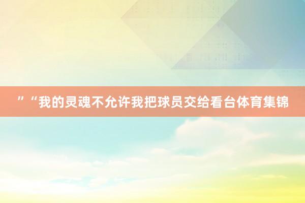 ”“我的灵魂不允许我把球员交给看台体育集锦