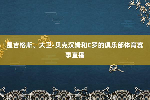 是吉格斯、大卫-贝克汉姆和C罗的俱乐部体育赛事直播