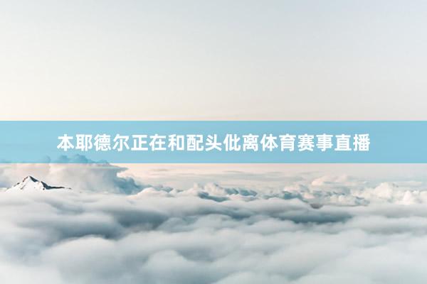 本耶德尔正在和配头仳离体育赛事直播