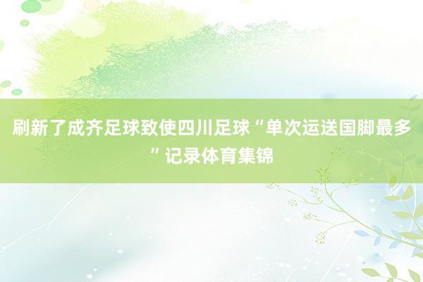 刷新了成齐足球致使四川足球“单次运送国脚最多”记录体育集锦