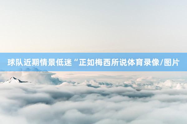 球队近期情景低迷“正如梅西所说体育录像/图片