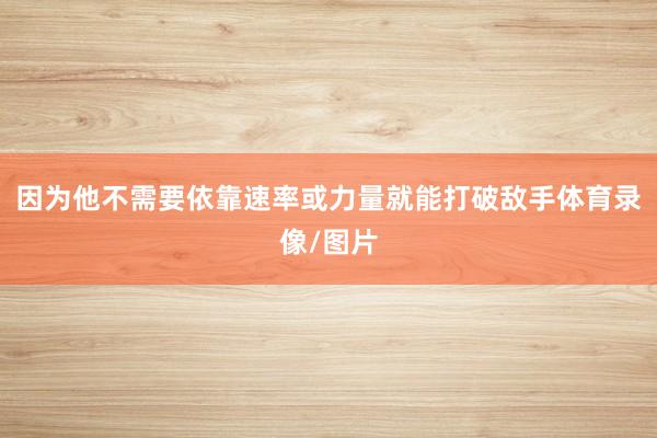 因为他不需要依靠速率或力量就能打破敌手体育录像/图片