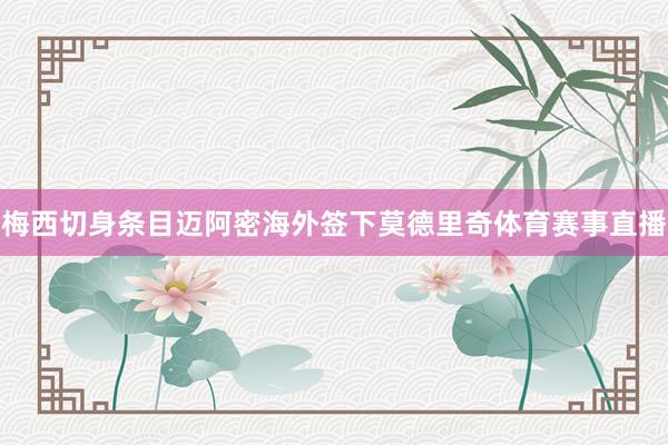 梅西切身条目迈阿密海外签下莫德里奇体育赛事直播