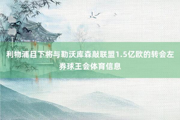 利物浦目下将与勒沃库森敲联盟1.5亿欧的转会左券球王会体育信息