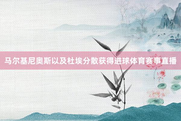 马尔基尼奥斯以及杜埃分散获得进球体育赛事直播