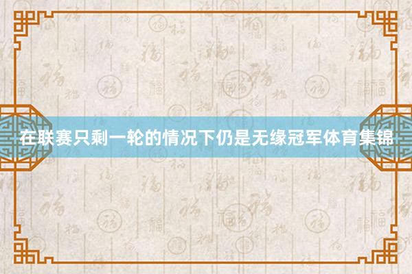 在联赛只剩一轮的情况下仍是无缘冠军体育集锦