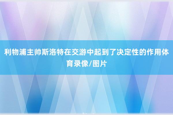利物浦主帅斯洛特在交游中起到了决定性的作用体育录像/图片