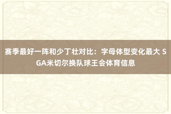 赛季最好一阵和少丁壮对比：字母体型变化最大 SGA米切尔换队球王会体育信息