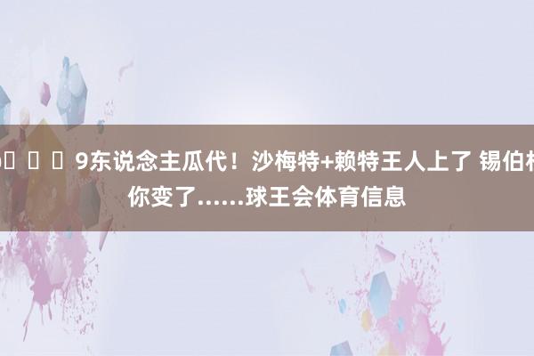 💀9东说念主瓜代！沙梅特+赖特王人上了 锡伯杜你变了......球王会体育信息
