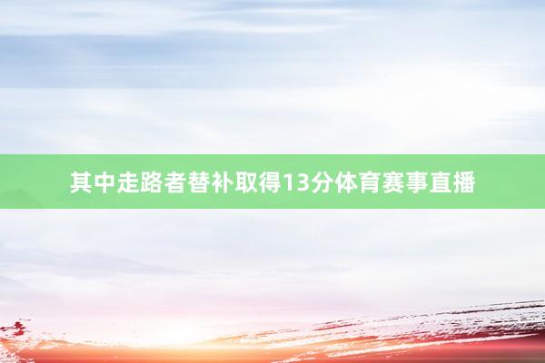 其中走路者替补取得13分体育赛事直播
