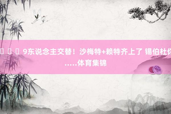 💀9东说念主交替！沙梅特+赖特齐上了 锡伯杜你......体育集锦