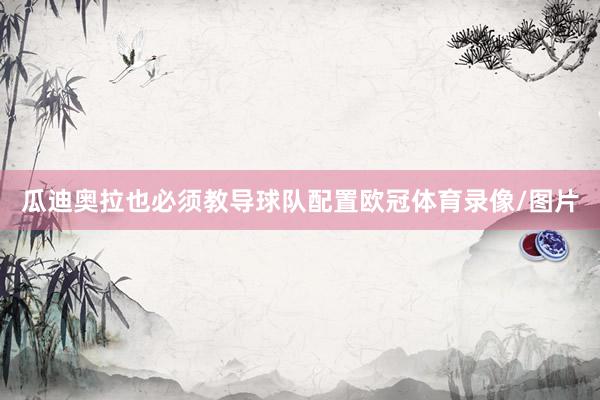 瓜迪奥拉也必须教导球队配置欧冠体育录像/图片