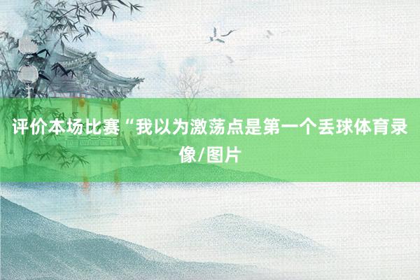 评价本场比赛“我以为激荡点是第一个丢球体育录像/图片