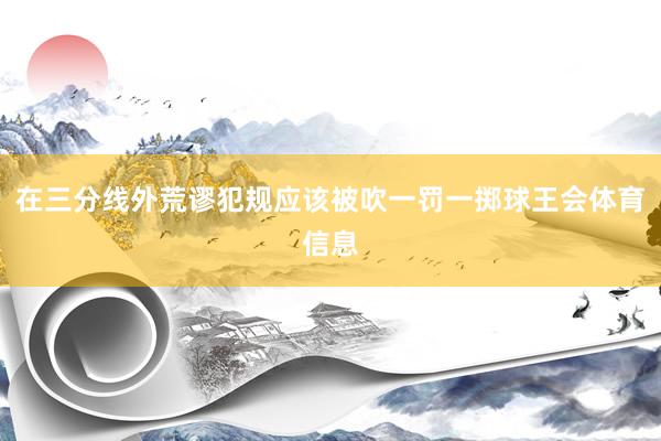 在三分线外荒谬犯规应该被吹一罚一掷球王会体育信息