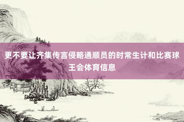 更不要让齐集传言侵略通顺员的时常生计和比赛球王会体育信息