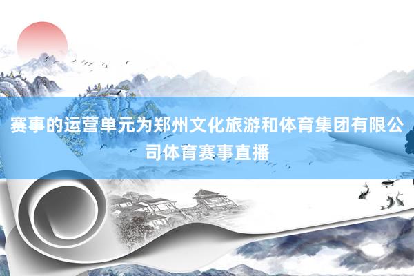 赛事的运营单元为郑州文化旅游和体育集团有限公司体育赛事直播
