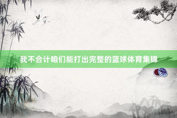 我不合计咱们能打出完整的篮球体育集锦
