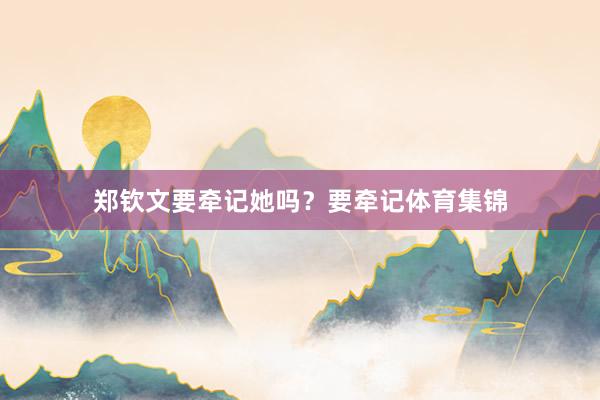 郑钦文要牵记她吗？要牵记体育集锦