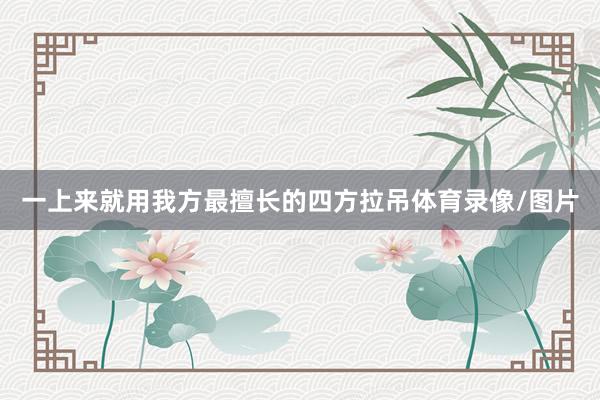 一上来就用我方最擅长的四方拉吊体育录像/图片