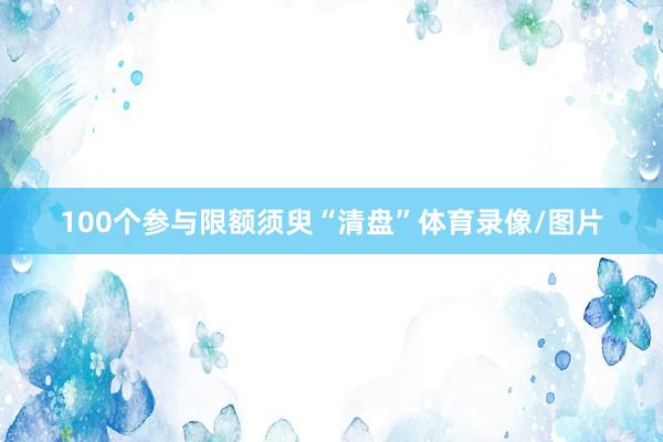 100个参与限额须臾“清盘”体育录像/图片