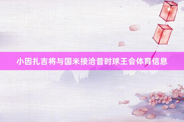 小因扎吉将与国米接洽昔时球王会体育信息