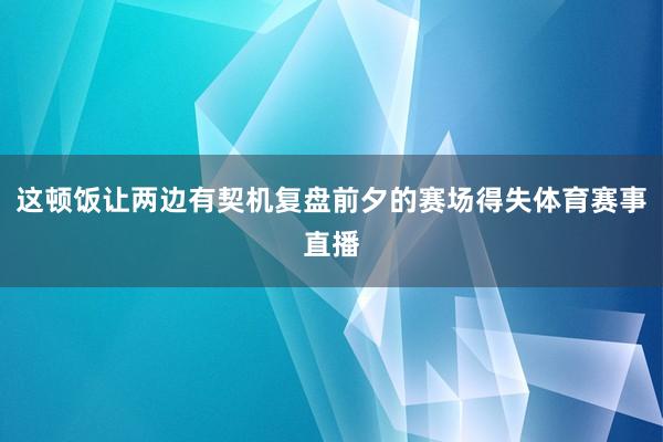 这顿饭让两边有契机复盘前夕的赛场得失体育赛事直播