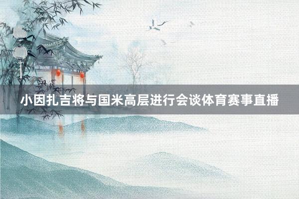 小因扎吉将与国米高层进行会谈体育赛事直播