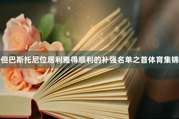 但巴斯托尼位居利雅得顺利的补强名单之首体育集锦